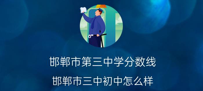 邯郸市第三中学分数线 邯郸市三中初中怎么样？